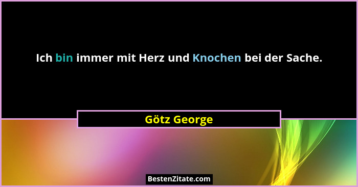 Ich bin immer mit Herz und Knochen bei der Sache.... - Götz George