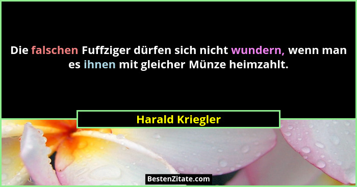 Die falschen Fuffziger dürfen sich nicht wundern, wenn man es ihnen mit gleicher Münze heimzahlt.... - Harald Kriegler