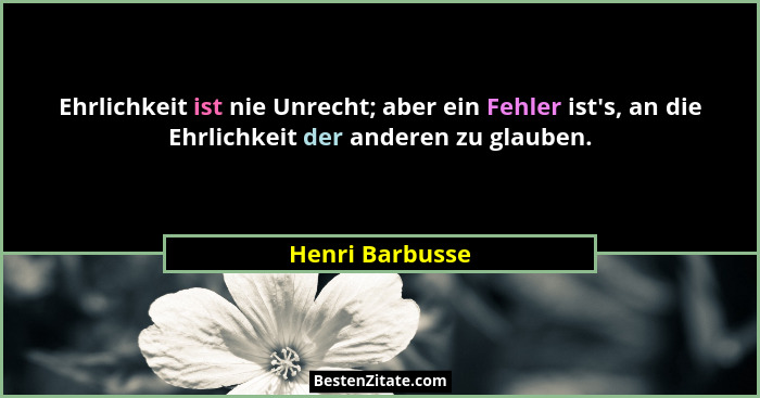 Ehrlichkeit ist nie Unrecht; aber ein Fehler ist's, an die Ehrlichkeit der anderen zu glauben.... - Henri Barbusse