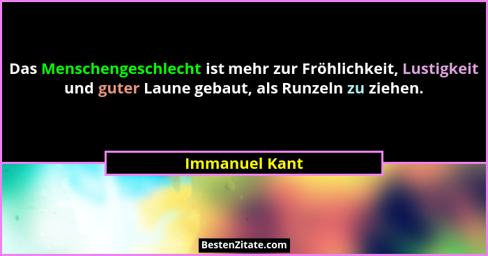 Das Menschengeschlecht ist mehr zur Fröhlichkeit, Lustigkeit und guter Laune gebaut, als Runzeln zu ziehen.... - Immanuel Kant