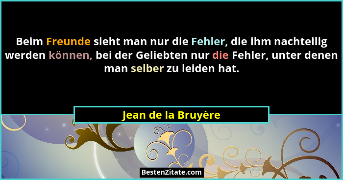 Beim Freunde sieht man nur die Fehler, die ihm nachteilig werden können, bei der Geliebten nur die Fehler, unter denen man selber... - Jean de la Bruyère
