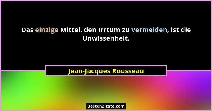 Das einzige Mittel, den Irrtum zu vermeiden, ist die Unwissenheit.... - Jean-Jacques Rousseau