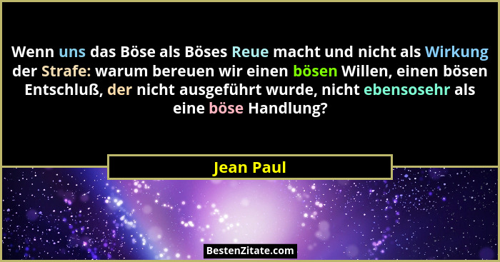 Wenn uns das Böse als Böses Reue macht und nicht als Wirkung der Strafe: warum bereuen wir einen bösen Willen, einen bösen Entschluß, der... - Jean Paul