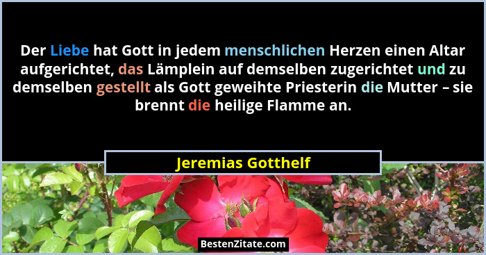 Der Liebe hat Gott in jedem menschlichen Herzen einen Altar aufgerichtet, das Lämplein auf demselben zugerichtet und zu demselben... - Jeremias Gotthelf