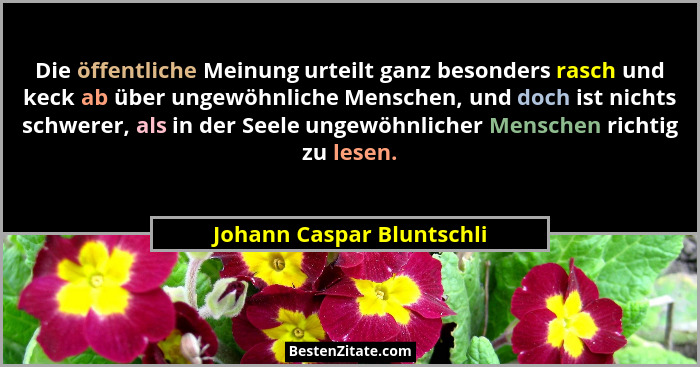 Die öffentliche Meinung urteilt ganz besonders rasch und keck ab über ungewöhnliche Menschen, und doch ist nichts schwerer,... - Johann Caspar Bluntschli