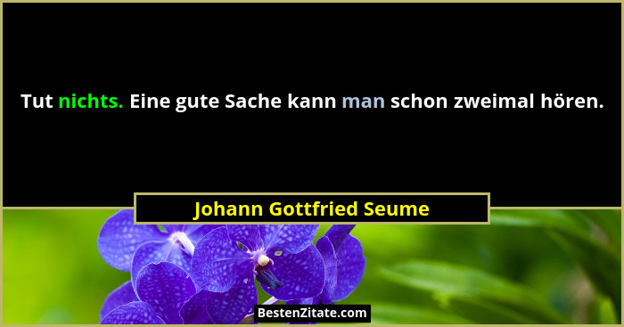 Tut nichts. Eine gute Sache kann man schon zweimal hören.... - Johann Gottfried Seume
