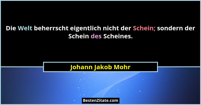 Die Welt beherrscht eigentlich nicht der Schein; sondern der Schein des Scheines.... - Johann Jakob Mohr