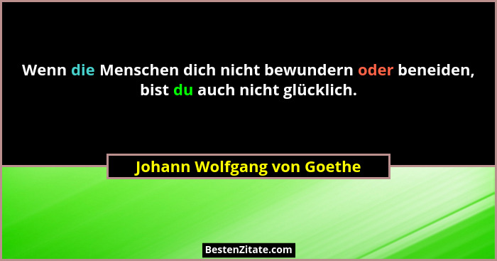 Wenn die Menschen dich nicht bewundern oder beneiden, bist du auch nicht glücklich.... - Johann Wolfgang von Goethe