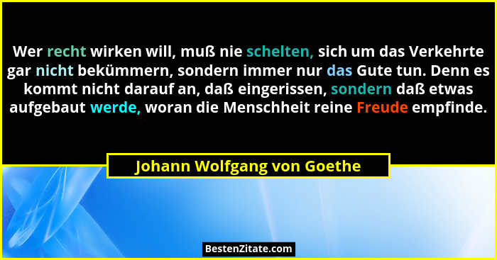 Wer recht wirken will, muß nie schelten, sich um das Verkehrte gar nicht bekümmern, sondern immer nur das Gute tun. Denn... - Johann Wolfgang von Goethe
