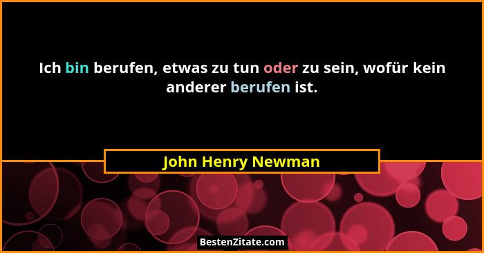 Ich bin berufen, etwas zu tun oder zu sein, wofür kein anderer berufen ist.... - John Henry Newman