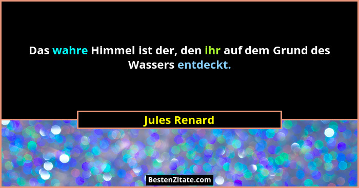 Das wahre Himmel ist der, den ihr auf dem Grund des Wassers entdeckt.... - Jules Renard
