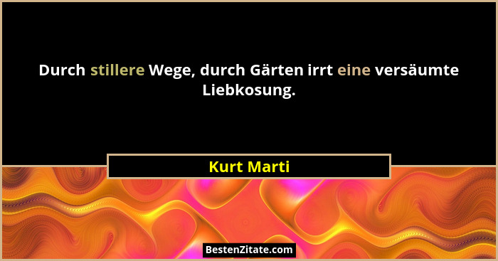 Durch stillere Wege, durch Gärten irrt eine versäumte Liebkosung.... - Kurt Marti