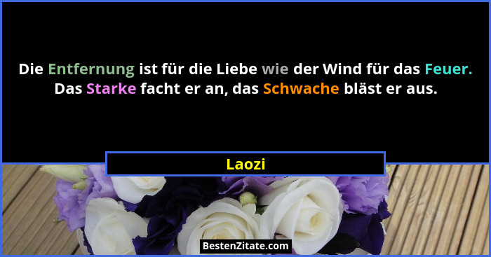 Die Entfernung ist für die Liebe wie der Wind für das Feuer. Das Starke facht er an, das Schwache bläst er aus.... - Laozi