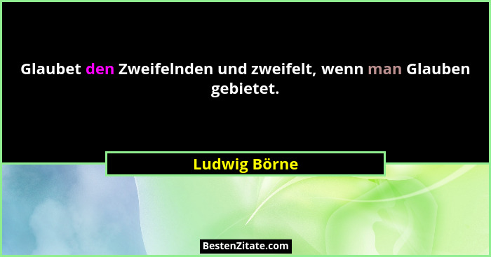 Glaubet den Zweifelnden und zweifelt, wenn man Glauben gebietet.... - Ludwig Börne
