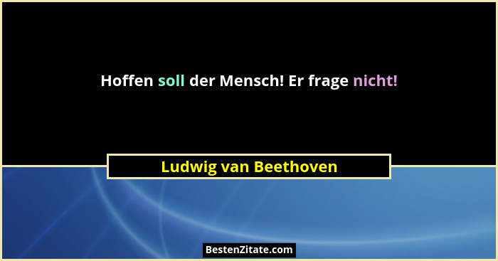 Hoffen soll der Mensch! Er frage nicht!... - Ludwig van Beethoven