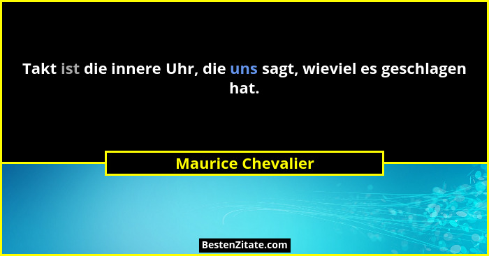 Takt ist die innere Uhr, die uns sagt, wieviel es geschlagen hat.... - Maurice Chevalier