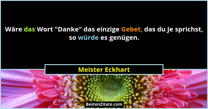 Wäre das Wort "Danke" das einzige Gebet, das du je sprichst, so würde es genügen.... - Meister Eckhart