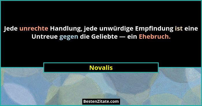 Jede unrechte Handlung, jede unwürdige Empfindung ist eine Untreue gegen die Geliebte — ein Ehebruch.... - Novalis