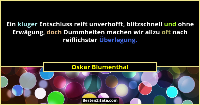 Ein kluger Entschluss reift unverhofft, blitzschnell und ohne Erwägung, doch Dummheiten machen wir allzu oft nach reiflichster Über... - Oskar Blumenthal