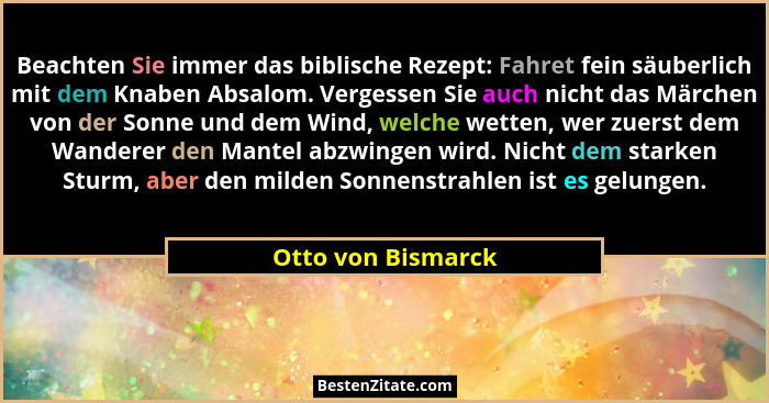 Beachten Sie immer das biblische Rezept: Fahret fein säuberlich mit dem Knaben Absalom. Vergessen Sie auch nicht das Märchen von d... - Otto von Bismarck