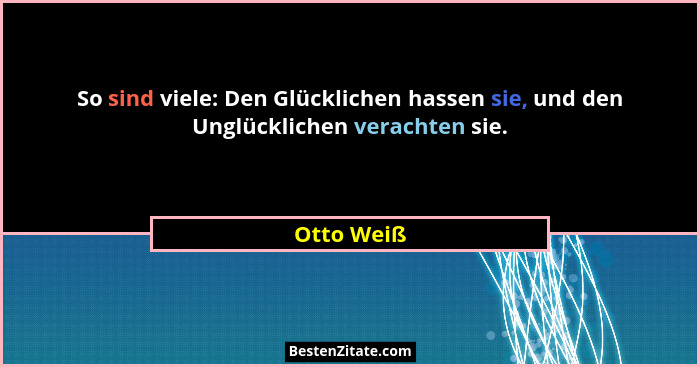 So sind viele: Den Glücklichen hassen sie, und den Unglücklichen verachten sie.... - Otto Weiß