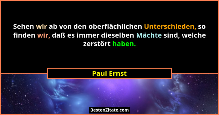 Sehen wir ab von den oberflächlichen Unterschieden, so finden wir, daß es immer dieselben Mächte sind, welche zerstört haben.... - Paul Ernst