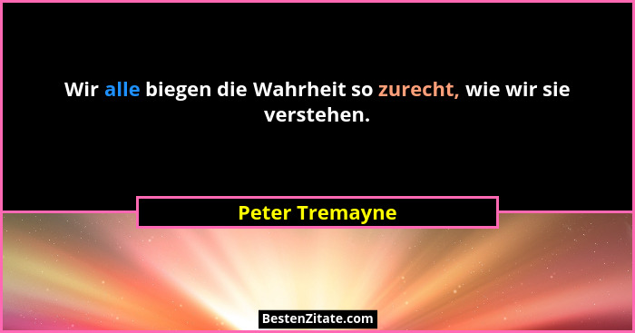 Wir alle biegen die Wahrheit so zurecht, wie wir sie verstehen.... - Peter Tremayne