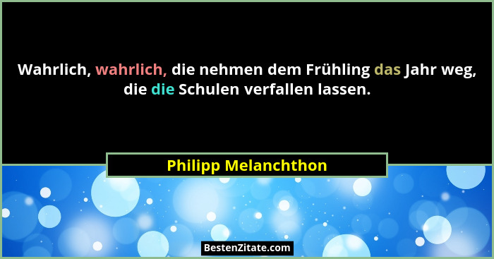 Wahrlich, wahrlich, die nehmen dem Frühling das Jahr weg, die die Schulen verfallen lassen.... - Philipp Melanchthon