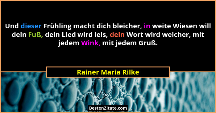 Und dieser Frühling macht dich bleicher, in weite Wiesen will dein Fuß, dein Lied wird leis, dein Wort wird weicher, mit jedem Wi... - Rainer Maria Rilke