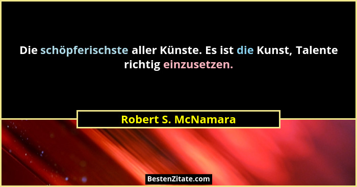 Die schöpferischste aller Künste. Es ist die Kunst, Talente richtig einzusetzen.... - Robert S. McNamara