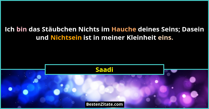 Ich bin das Stäubchen Nichts im Hauche deines Seins; Dasein und Nichtsein ist in meiner Kleinheit eins.... - Saadi