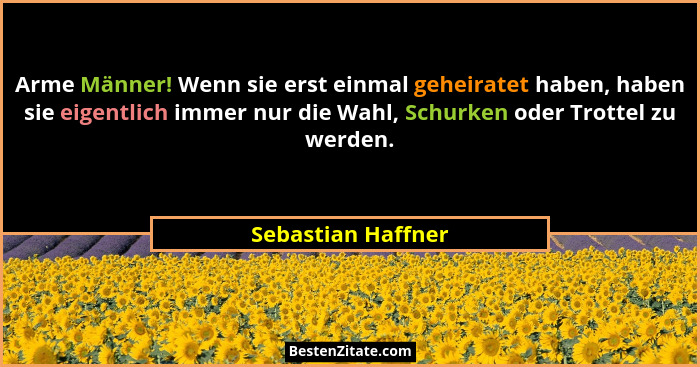 Arme Männer! Wenn sie erst einmal geheiratet haben, haben sie eigentlich immer nur die Wahl, Schurken oder Trottel zu werden.... - Sebastian Haffner