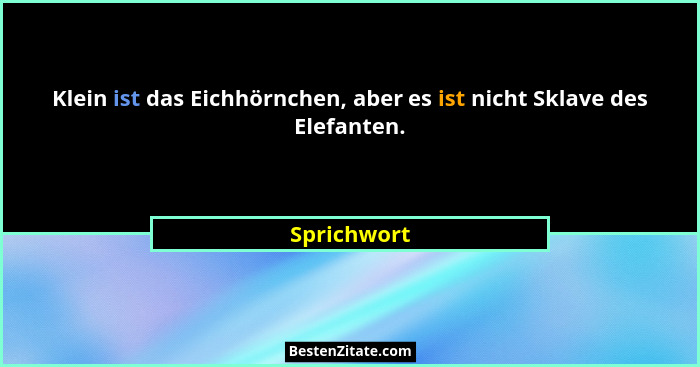 Klein ist das Eichhörnchen, aber es ist nicht Sklave des Elefanten.... - Sprichwort