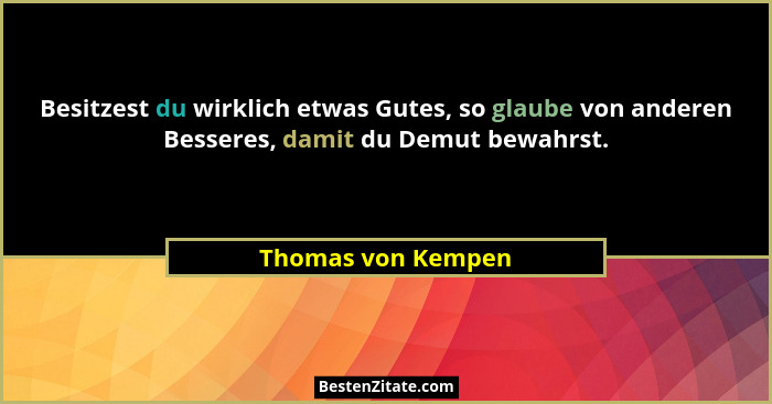 Besitzest du wirklich etwas Gutes, so glaube von anderen Besseres, damit du Demut bewahrst.... - Thomas von Kempen