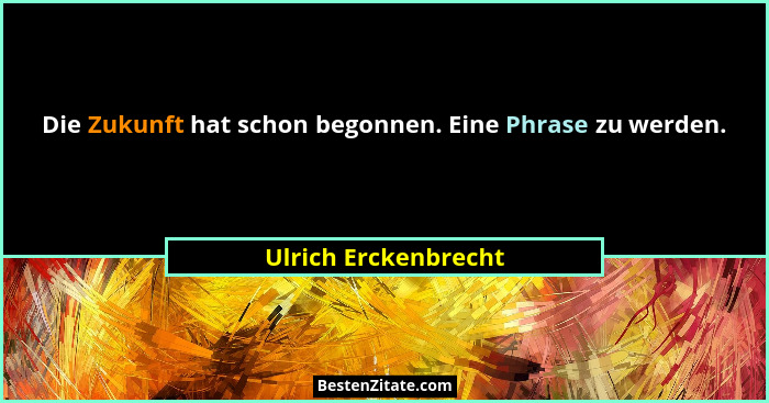 Die Zukunft hat schon begonnen. Eine Phrase zu werden.... - Ulrich Erckenbrecht