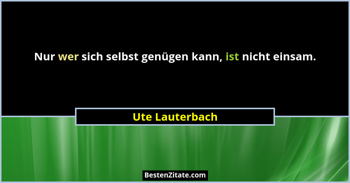 Nur wer sich selbst genügen kann, ist nicht einsam.... - Ute Lauterbach