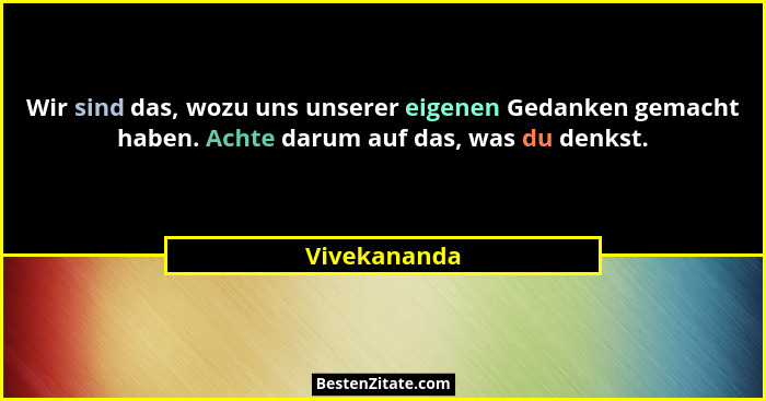 Wir sind das, wozu uns unserer eigenen Gedanken gemacht haben. Achte darum auf das, was du denkst.... - Vivekananda