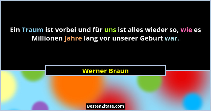 Ein Traum ist vorbei und für uns ist alles wieder so, wie es Millionen Jahre lang vor unserer Geburt war.... - Werner Braun