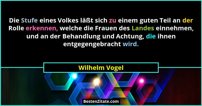 Die Stufe eines Volkes läßt sich zu einem guten Teil an der Rolle erkennen, welche die Frauen des Landes einnehmen, und an der Behandl... - Wilhelm Vogel