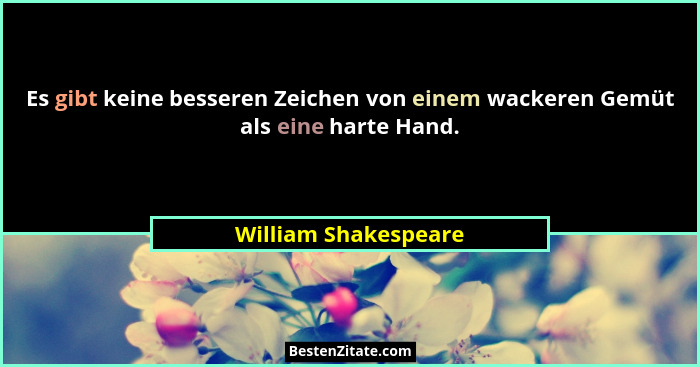 Es gibt keine besseren Zeichen von einem wackeren Gemüt als eine harte Hand.... - William Shakespeare