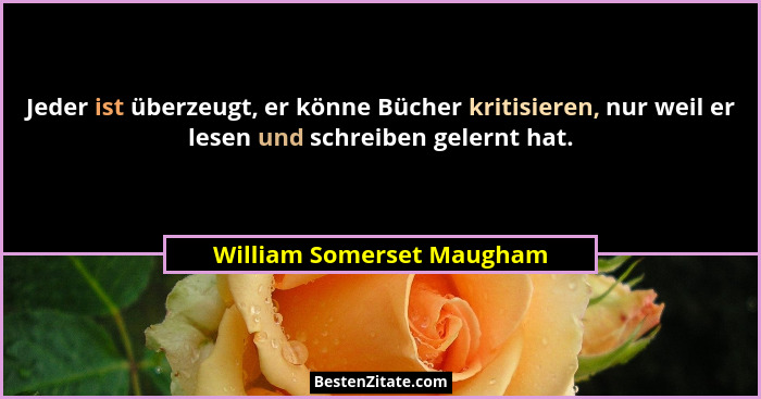 Jeder ist überzeugt, er könne Bücher kritisieren, nur weil er lesen und schreiben gelernt hat.... - William Somerset Maugham