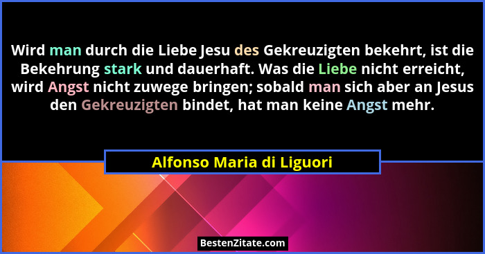 Wird man durch die Liebe Jesu des Gekreuzigten bekehrt, ist die Bekehrung stark und dauerhaft. Was die Liebe nicht erreicht... - Alfonso Maria di Liguori