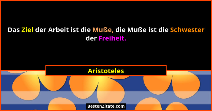 Das Ziel der Arbeit ist die Muße, die Muße ist die Schwester der Freiheit.... - Aristoteles