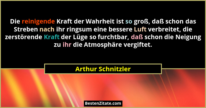 Die reinigende Kraft der Wahrheit ist so groß, daß schon das Streben nach ihr ringsum eine bessere Luft verbreitet, die zerstörend... - Arthur Schnitzler