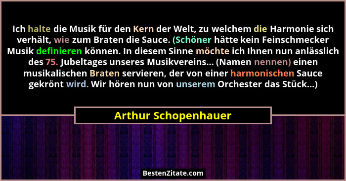 Ich halte die Musik für den Kern der Welt, zu welchem die Harmonie sich verhält, wie zum Braten die Sauce. (Schöner hätte kein F... - Arthur Schopenhauer