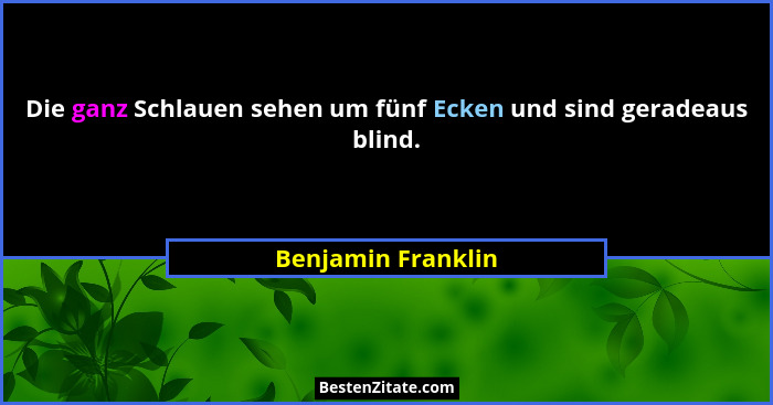 Die ganz Schlauen sehen um fünf Ecken und sind geradeaus blind.... - Benjamin Franklin