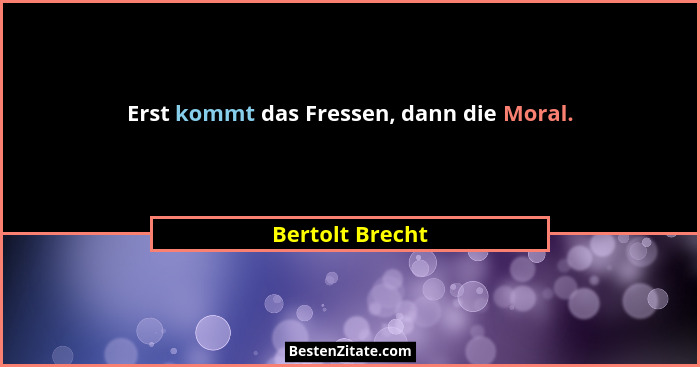 Erst kommt das Fressen, dann die Moral.... - Bertolt Brecht