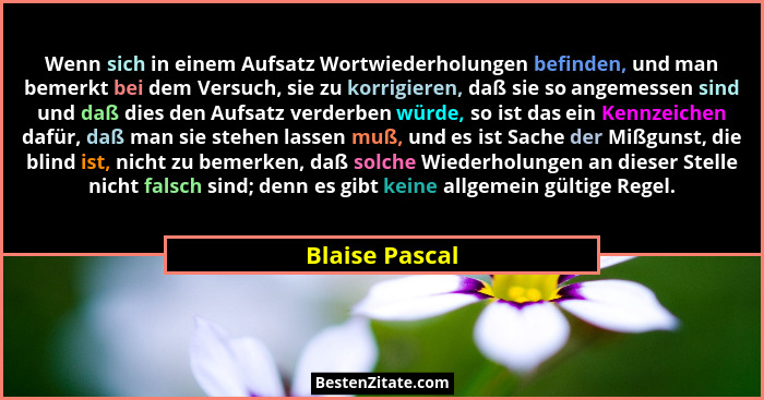 Wenn sich in einem Aufsatz Wortwiederholungen befinden, und man bemerkt bei dem Versuch, sie zu korrigieren, daß sie so angemessen sin... - Blaise Pascal