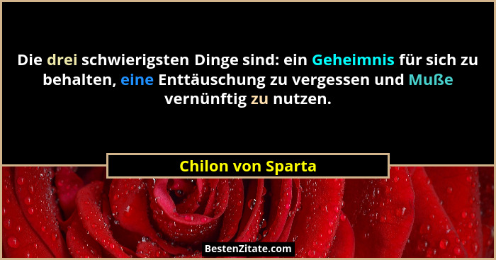 Die drei schwierigsten Dinge sind: ein Geheimnis für sich zu behalten, eine Enttäuschung zu vergessen und Muße vernünftig zu nutze... - Chilon von Sparta