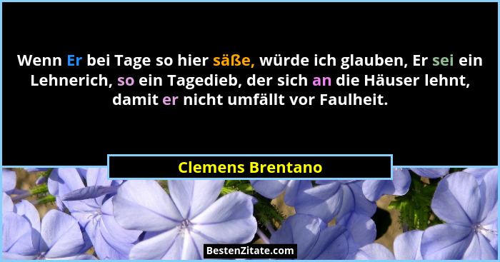 Wenn Er bei Tage so hier säße, würde ich glauben, Er sei ein Lehnerich, so ein Tagedieb, der sich an die Häuser lehnt, damit er nic... - Clemens Brentano